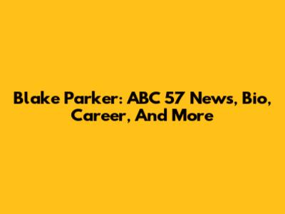 Blake Parker: ABC 57 News, Bio, Career, And More