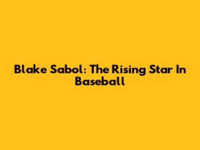 Blake Sabol: The Rising Star In Baseball