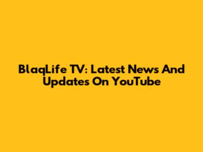 BlaqLife TV: Latest News And Updates On YouTube