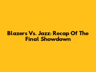 Blazers Vs. Jazz: Recap Of The Final Showdown