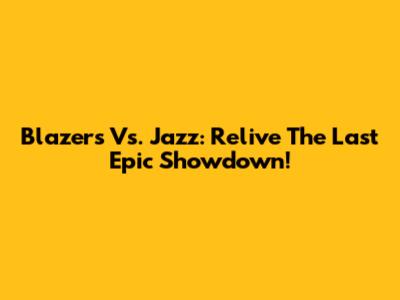 Blazers Vs. Jazz: Relive The Last Epic Showdown!