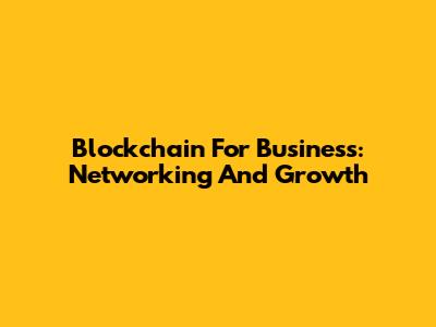 Blockchain For Business: Networking And Growth
