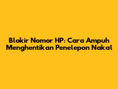 Blokir Nomor HP: Cara Ampuh Menghentikan Penelepon Nakal