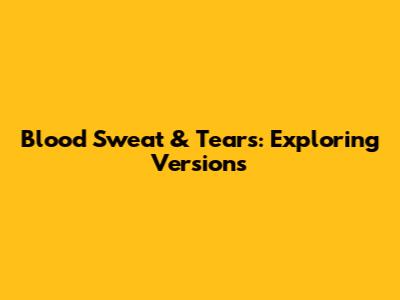 Blood Sweat & Tears: Exploring Versions