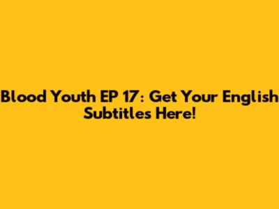Blood Youth EP 17: Get Your English Subtitles Here!