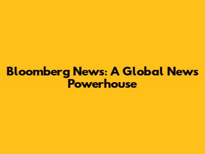 Bloomberg News: A Global News Powerhouse