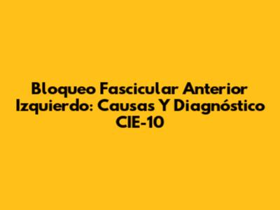 Bloqueo Fascicular Anterior Izquierdo: Causas Y Diagnóstico CIE-10