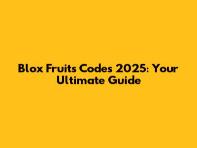 Blox Fruits Codes 2025: Your Ultimate Guide
