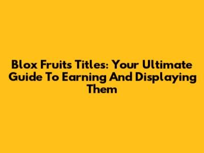 Blox Fruits Titles: Your Ultimate Guide To Earning And Displaying Them
