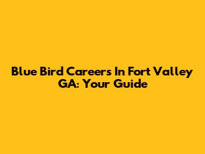 Blue Bird Careers In Fort Valley GA: Your Guide