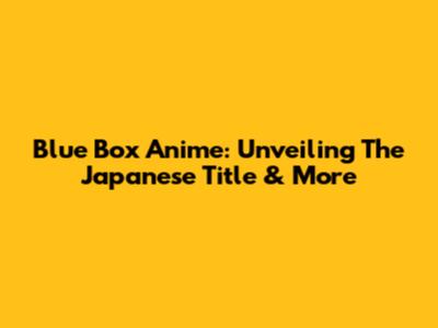 Blue Box Anime: Unveiling The Japanese Title & More