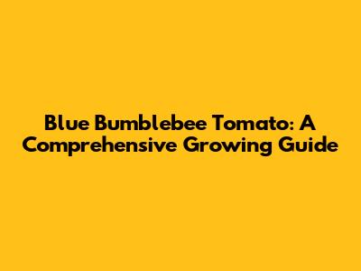 Blue Bumblebee Tomato: A Comprehensive Growing Guide