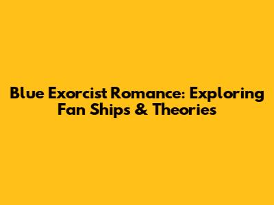 Blue Exorcist Romance: Exploring Fan Ships & Theories
