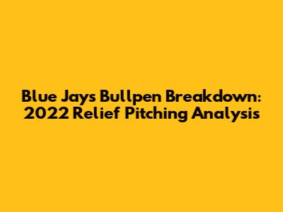 Blue Jays Bullpen Breakdown: 2022 Relief Pitching Analysis