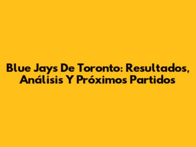 Blue Jays De Toronto: Resultados, Análisis Y Próximos Partidos