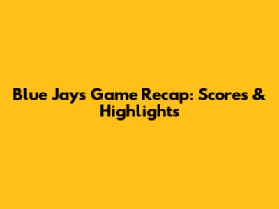 Blue Jays Game Recap: Scores & Highlights