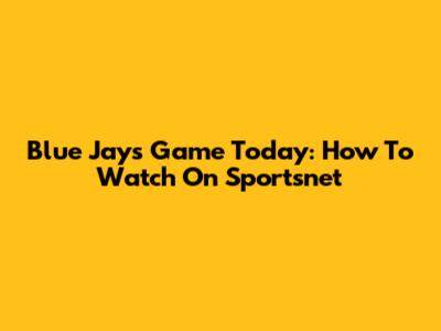 Blue Jays Game Today: How To Watch On Sportsnet
