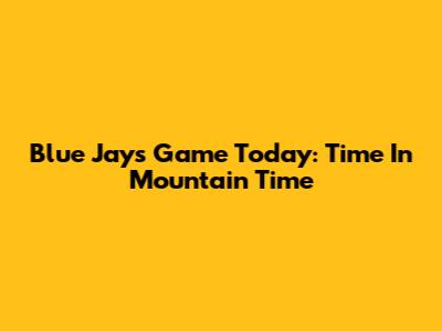 Blue Jays Game Today: Time In Mountain Time
