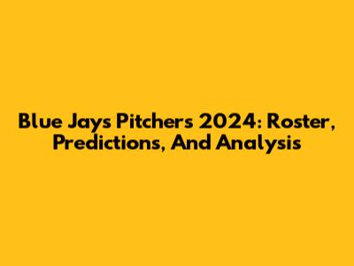 Blue Jays Pitchers 2024: Roster, Predictions, And Analysis