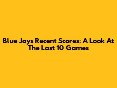 Blue Jays Recent Scores: A Look At The Last 10 Games