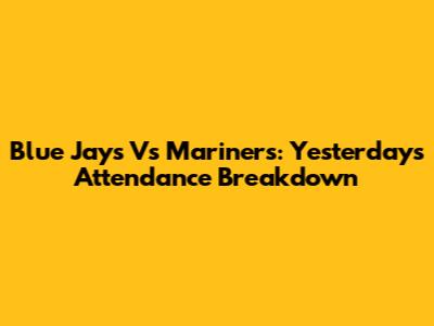 Blue Jays Vs Mariners: Yesterday's Attendance Breakdown