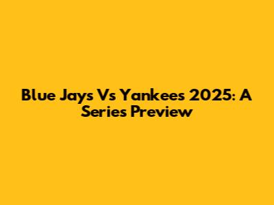 Blue Jays Vs Yankees 2025: A Series Preview