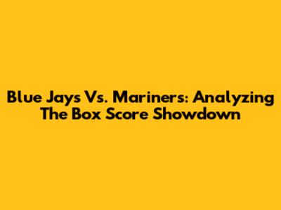 Blue Jays Vs. Mariners: Analyzing The Box Score Showdown