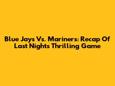 Blue Jays Vs. Mariners: Recap Of Last Night's Thrilling Game