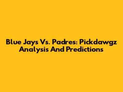 Blue Jays Vs. Padres: Pickdawgz Analysis And Predictions