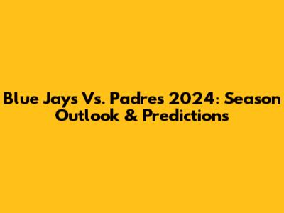 Blue Jays Vs. Padres 2024: Season Outlook & Predictions