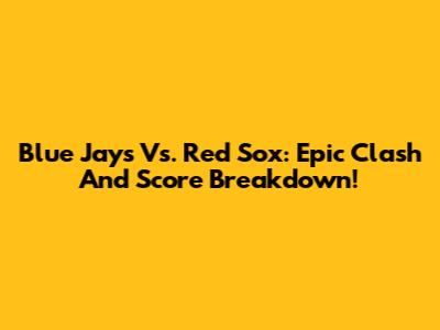 Blue Jays Vs. Red Sox: Epic Clash And Score Breakdown!