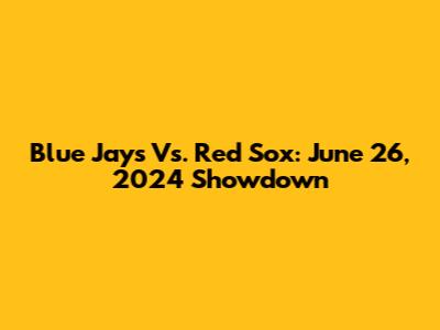 Blue Jays Vs. Red Sox: June 26, 2024 Showdown