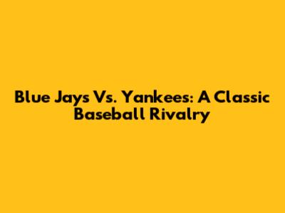 Blue Jays Vs. Yankees: A Classic Baseball Rivalry