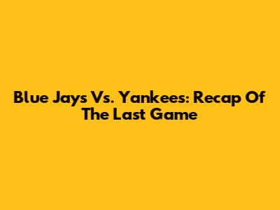 Blue Jays Vs. Yankees: Recap Of The Last Game