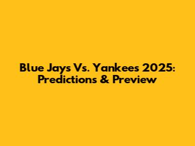 Blue Jays Vs. Yankees 2025: Predictions & Preview