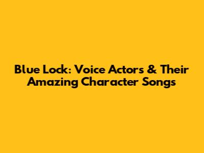 Blue Lock: Voice Actors & Their Amazing Character Songs