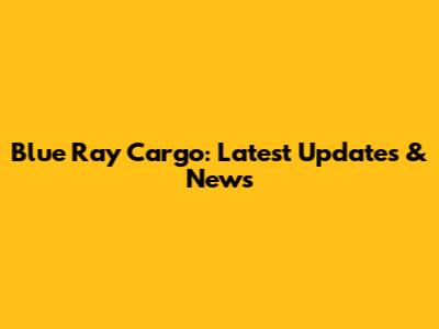 Blue Ray Cargo: Latest Updates & News