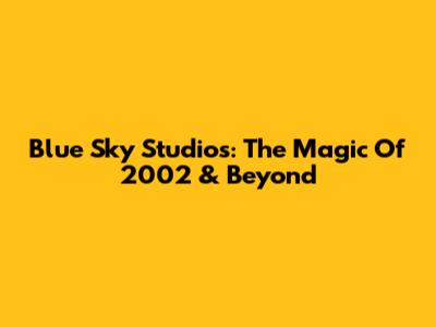 Blue Sky Studios: The Magic Of 2002 & Beyond