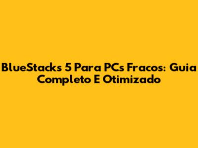 BlueStacks 5 Para PCs Fracos: Guia Completo E Otimizado