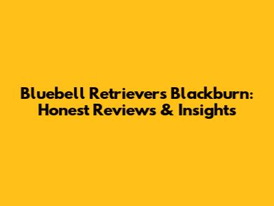 Bluebell Retrievers Blackburn: Honest Reviews & Insights