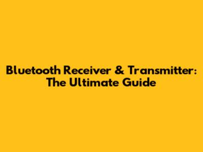 Bluetooth Receiver & Transmitter: The Ultimate Guide