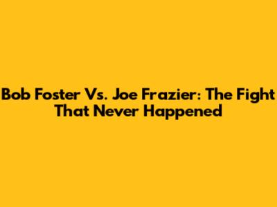 Bob Foster Vs. Joe Frazier: The Fight That Never Happened