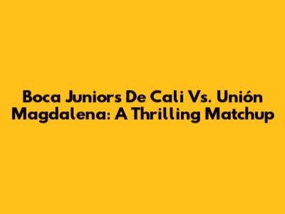 Boca Juniors De Cali Vs. Unión Magdalena: A Thrilling Matchup