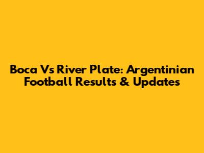 Boca Vs River Plate: Argentinian Football Results & Updates