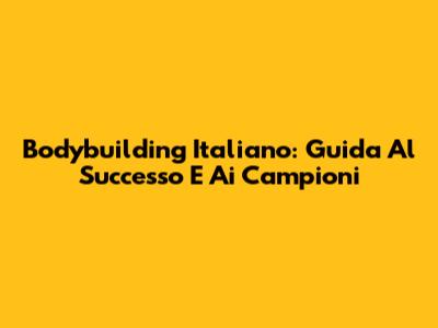 Bodybuilding Italiano: Guida Al Successo E Ai Campioni