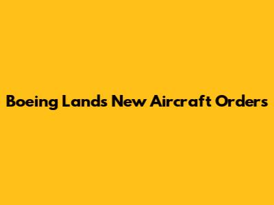 Boeing Lands New Aircraft Orders