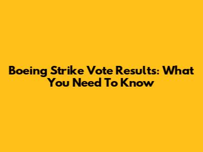 Boeing Strike Vote Results: What You Need To Know
