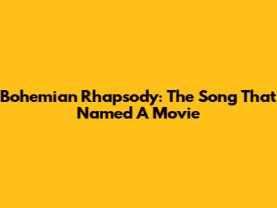 Bohemian Rhapsody: The Song That Named A Movie