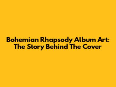 Bohemian Rhapsody Album Art: The Story Behind The Cover