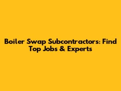 Boiler Swap Subcontractors: Find Top Jobs & Experts